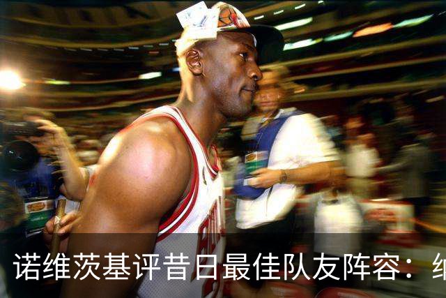 诺维茨基评昔日最佳队友阵容：纳什、基德、东契奇、芬利和钱德勒